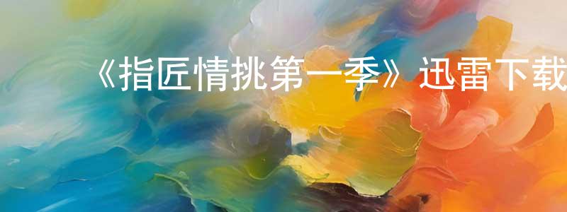 陈国磊的动漫综艺大全,《指匠情挑第一季》迅雷下载/在线观看-都市情感-美剧天堂